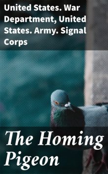 The Homing Pigeon, United States. War Department, United States. Army. Signal Corps