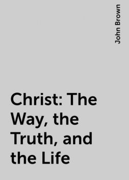 Christ: The Way, the Truth, and the Life, John Brown