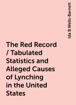 The Red Record / Tabulated Statistics and Alleged Causes of Lynching in the United States, Ida B.Wells-Barnett