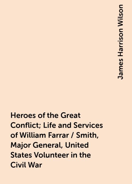 Heroes of the Great Conflict; Life and Services of William Farrar / Smith, Major General, United States Volunteer in the Civil War, James Harrison Wilson