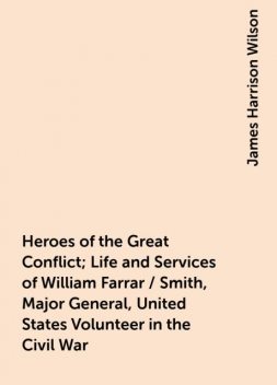 Heroes of the Great Conflict; Life and Services of William Farrar / Smith, Major General, United States Volunteer in the Civil War, James Harrison Wilson