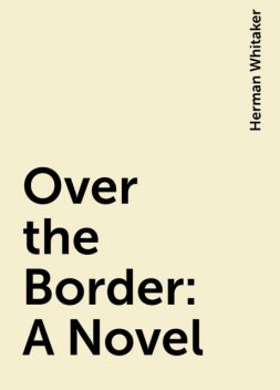 Over the Border: A Novel, Herman Whitaker
