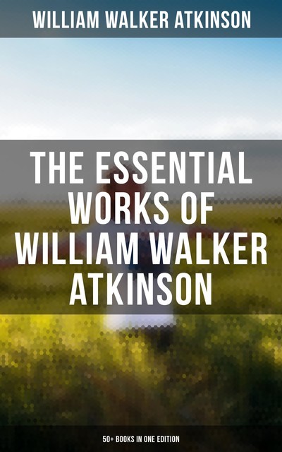 The Essential Works of William Walker Atkinson: 50+ Books in One Edition, William Walker Atkinson