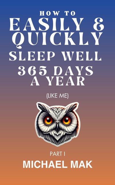 How to Easily & Quickly Sleep Well 365 Days/Year, Michael Mak