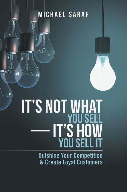 It’s Not What You Sell—It’s How You Sell It: Outshine Your Competition & Create Loyal Customers, Michael Saraf