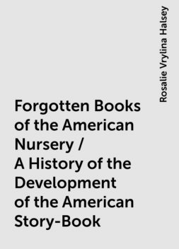 Forgotten Books of the American Nursery / A History of the Development of the American Story-Book, Rosalie Vrylina Halsey