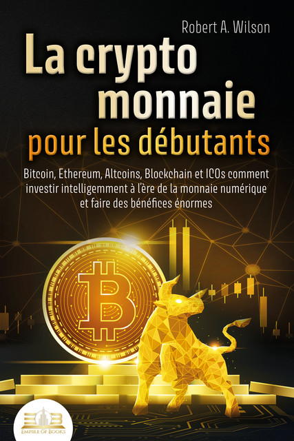 LA CRYPTOMONNAIE POUR LES DÉBUTANTS – Bitcoin, Ethereum, Altcoins, Blockchain et ICOs: Comment investir intelligemment à l'ère de la monnaie numérique et faire des bénéfices énormes, Robert A. Wilson