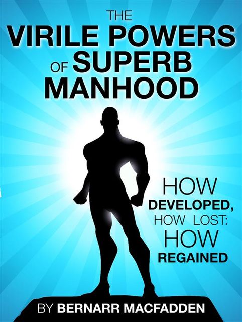 The Viril powers of superb manhood – how develop, how lost: how regained, Bernarr Macfadden