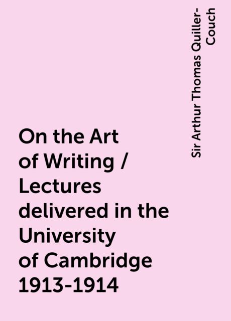 On the Art of Writing / Lectures delivered in the University of Cambridge 1913-1914, Sir Arthur Thomas Quiller-Couch