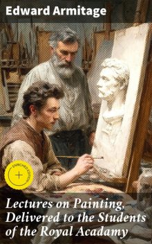 Lectures on Painting, Delivered to the Students of the Royal Acadamy, Edward Armitage