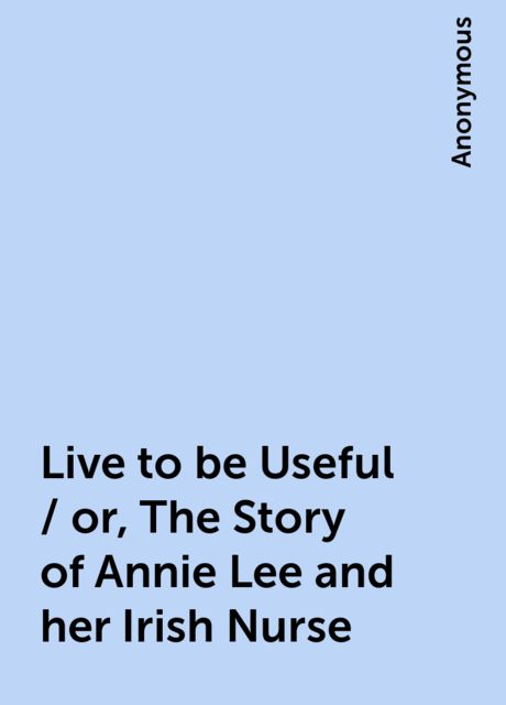 Live to be Useful / or, The Story of Annie Lee and her Irish Nurse, 