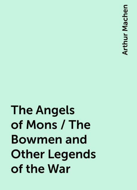The Angels of Mons / The Bowmen and Other Legends of the War, Arthur Machen