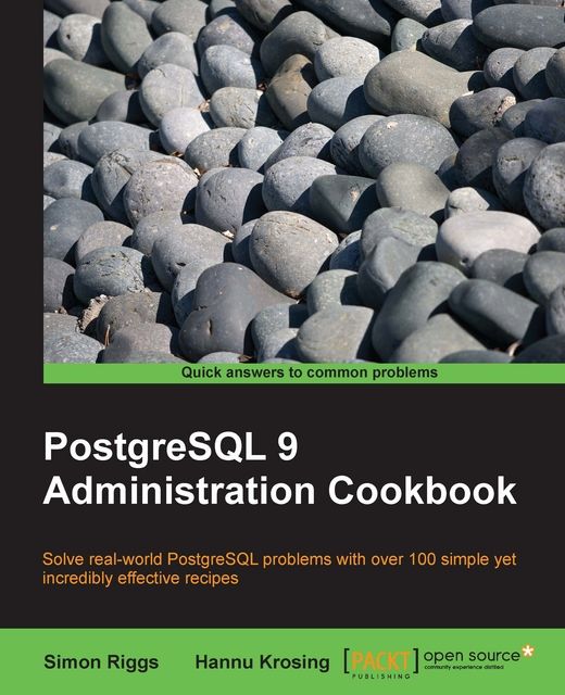 PostgreSQL 9 Administration Cookbook: Solve Real-World PostgreSQL Problems With Over 100 Simple, Yet Incredibly Effective Recipes, Simon Riggs