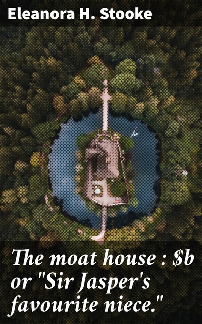 The moat house : or “Sir Jasper's favourite niece.”, Eleanora H. Stooke