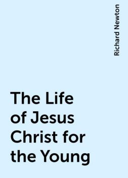 The Life of Jesus Christ for the Young, Richard Newton