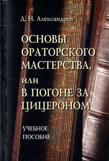 Основы ораторского мастерства, или В погоне за Цицероном, Дмитрий Александров