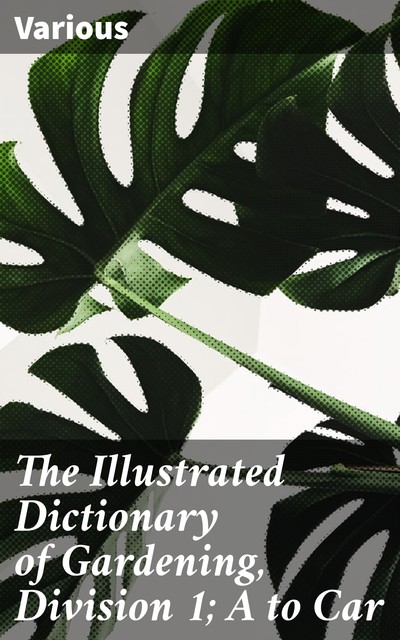 The Illustrated Dictionary of Gardening, Division 1; A to Car, Various