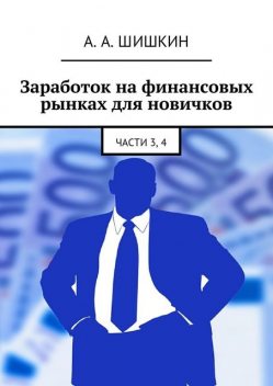 Заработок на финансовых рынках для новичков. Части 3, 4, А.А. Шишкин