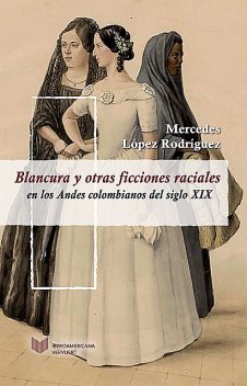 Blancura y otras ficciones raciales en los Andes colombianos del siglo XIX, Mercedes López Rodríguez