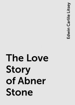 The Love Story of Abner Stone, Edwin Carlile Litsey