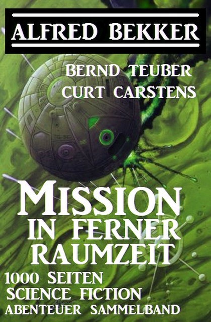 Mission in ferner Raumzeit: 1000 Seiten Science Fiction Abenteuer Sammelband, Alfred Bekker, Bernd Teuber, Curt Carstens