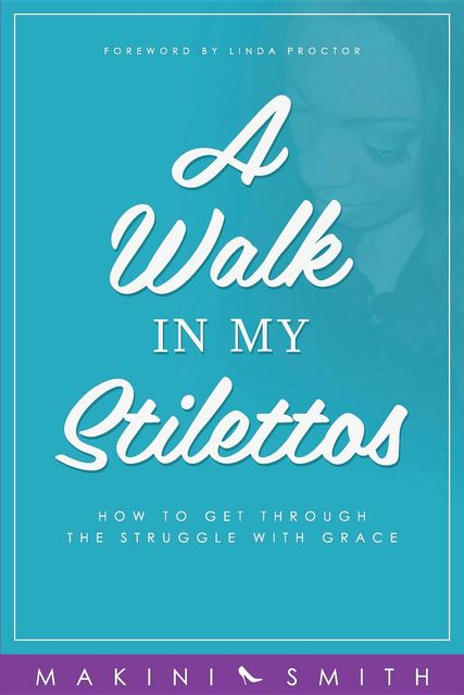 A Walk In My Stilettos: How To Get Through The Struggle With Grace, Makini Smith