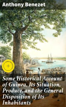 Some Historical Account of Guinea, Its Situation, Produce, and the General Disposition of Its Inhabitants, Anthony Benezet
