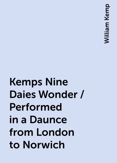 Kemps Nine Daies Wonder / Performed in a Daunce from London to Norwich, William Kemp