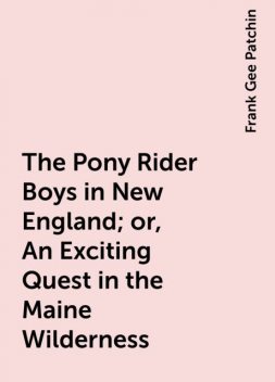 The Pony Rider Boys in New England; or, An Exciting Quest in the Maine Wilderness, Frank Gee Patchin