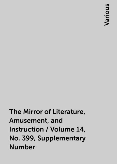 The Mirror of Literature, Amusement, and Instruction / Volume 14, No. 399, Supplementary Number, Various