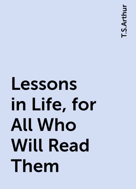 Lessons in Life, for All Who Will Read Them, T.S.Arthur
