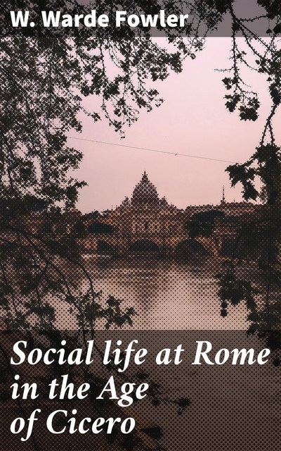 Social life at Rome in the Age of Cicero, W.Warde Fowler