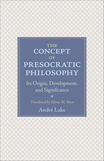 The Concept of Presocratic Philosophy: Its Origin, Development, and Significance, André Laks