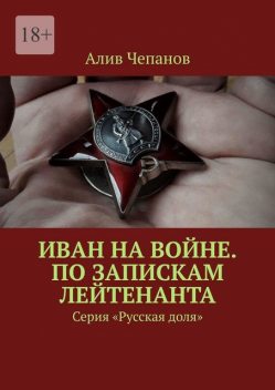 Война Ивана. По запискам лейтенанта. Серия «Русская доля», Алексей Чепанов