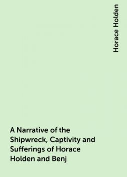 A Narrative of the Shipwreck, Captivity and Sufferings of Horace Holden and Benj. H. Nute / Who were cast away in the American ship Mentor, on the / Pelew Islands, in the year 1832; and for two years / afterwards were subjected to unheard of sufferings am, Horace Holden