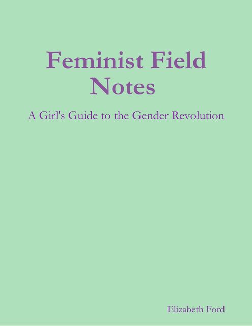Feminist Field Notes : A Girl's Guide to the Gender Revolution, Elizabeth Ford