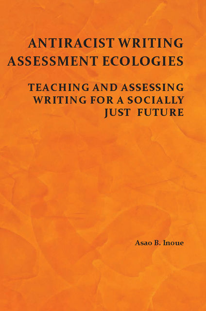 Antiracist Writing Assessment Ecologies, Asao B. Inoue
