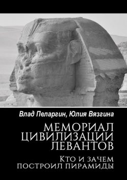 Мемориал цивилизации левантов. Кто и зачем построил пирамиды, Влад Пеларгин, Юлия Вязгина