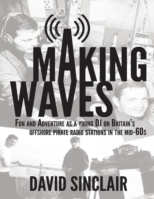 Making Waves: Fun and Adventure As a Young D J On Britain’s Offshore Pirate Radio Stations In the Mid-60’s, David Sinclair