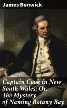 Captain Cook in New South Wales; Or, The Mystery of Naming Botany Bay, James Bonwick