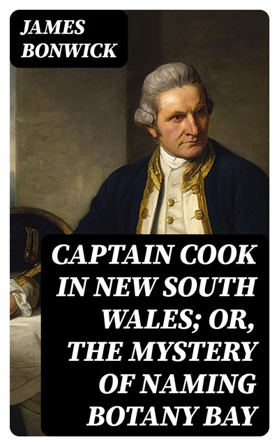 Captain Cook in New South Wales; Or, The Mystery of Naming Botany Bay, James Bonwick