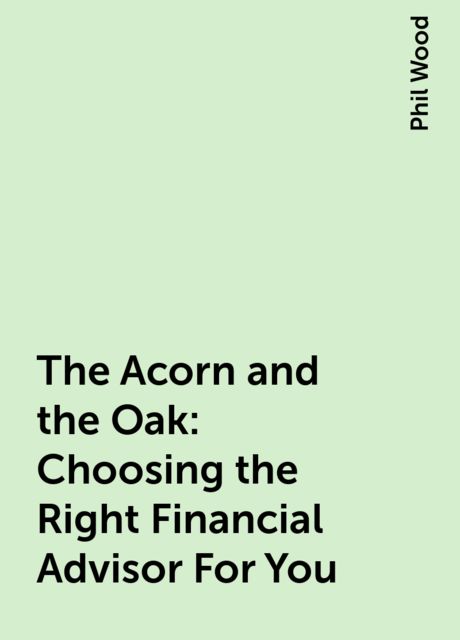 The Acorn and the Oak: Choosing the Right Financial Advisor For You, Phil Wood