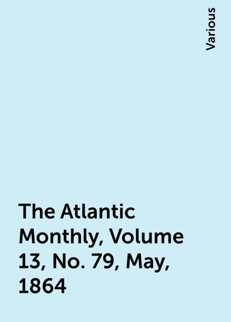 The Atlantic Monthly, Volume 13, No. 79, May, 1864, Various