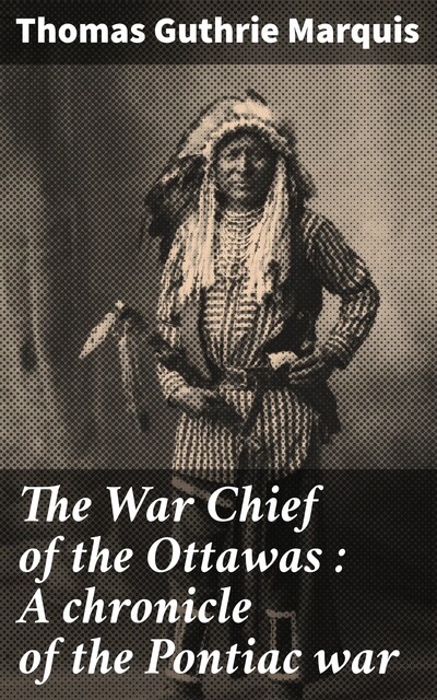 The War Chief of the Ottawas: A Chronicle of the Pontiac War, Thomas Guthrie Marquis