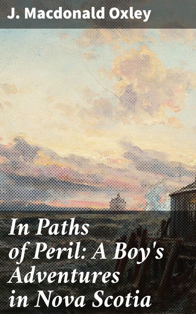 In Paths of Peril: A Boy's Adventures in Nova Scotia, James Macdonald Oxley