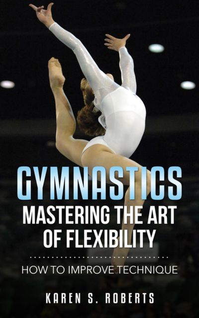 Gymnastics: Mastering the Art of Flexibility, Karen S.Roberts