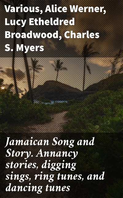 Jamaican Song and Story. Annancy stories, digging sings, ring tunes, and dancing tunes, Various, Alice Werner, Charles S. Myers, Lucy Etheldred Broadwood