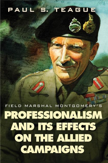 Field Marshal Montgomery's Professionalism and Its Effects On the Allied Campaigns, Paul Teague