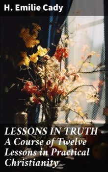 LESSONS IN TRUTH – A Course of Twelve Lessons in Practical Christianity, H.Emilie Cady