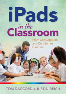 iPads in the Classroom: From Consumption and Curation to Creation, Justin Reich, Tom Daccord